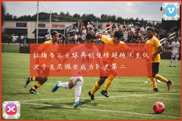 拉梅洛三分球再创佳绩超越沃克仅次于克尼佩尔成为队史第二