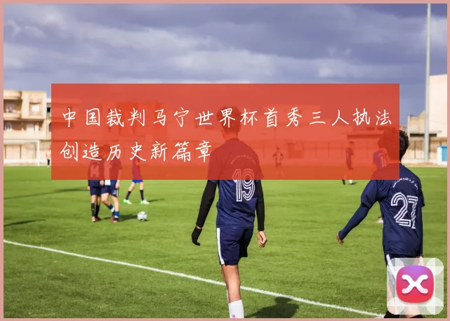 中国裁判马宁世界杯首秀三人执法创造历史新篇章