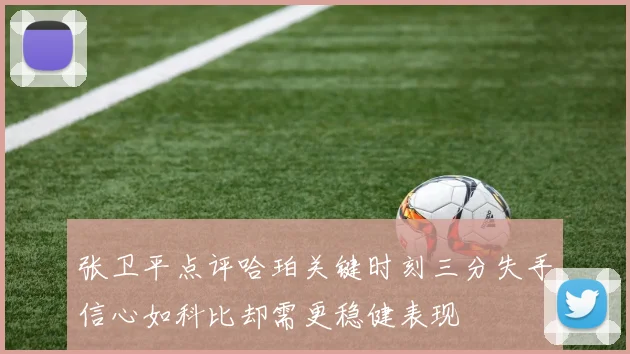 张卫平点评哈珀关键时刻三分失手信心如科比却需更稳健表现