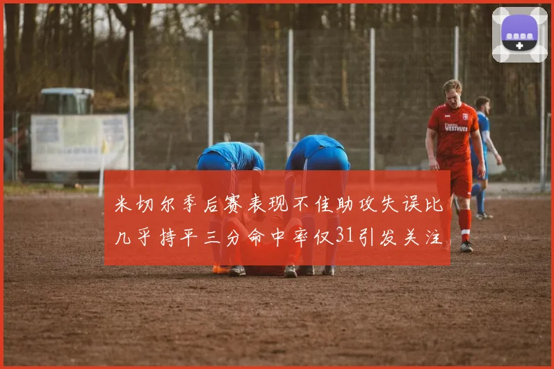 米切尔季后赛表现不佳助攻失误比几乎持平三分命中率仅31引发关注