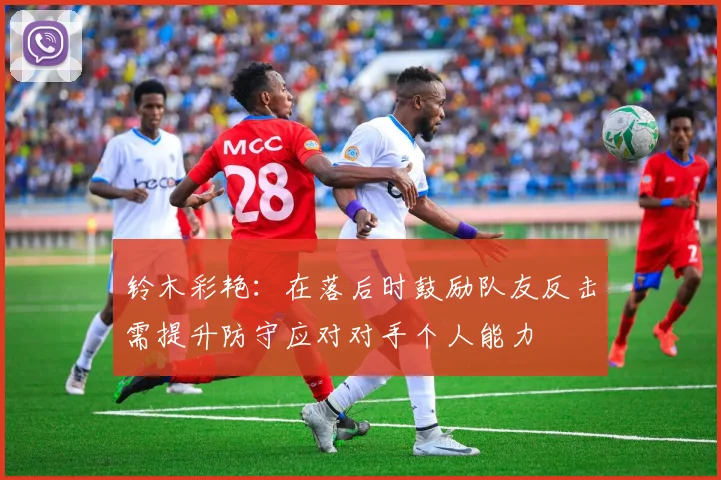 铃木彩艳：在落后时鼓励队友反击需提升防守应对对手个人能力