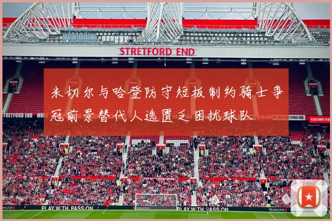 米切尔与哈登防守短板制约骑士争冠前景替代人选匮乏困扰球队