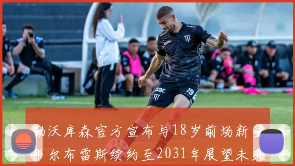 勒沃库森官方宣布与18岁前场新星卡尔布雷斯续约至2031年展望未来