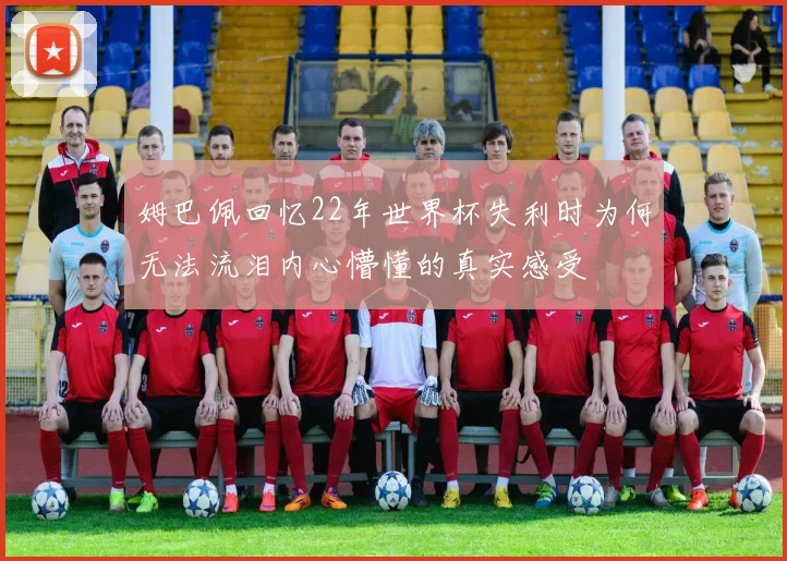 姆巴佩回忆22年世界杯失利时为何无法流泪内心懵懂的真实感受