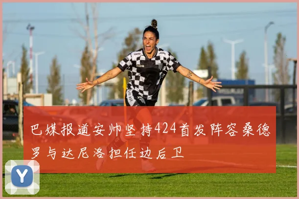巴媒报道安帅坚持424首发阵容桑德罗与达尼洛担任边后卫