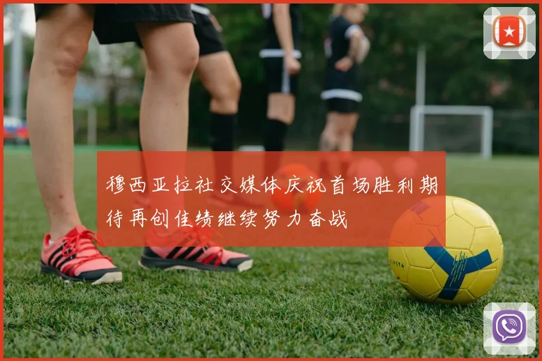 穆西亚拉社交媒体庆祝首场胜利期待再创佳绩继续努力奋战