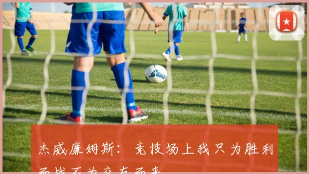 杰威廉姆斯：竞技场上我只为胜利而战不为交友而来