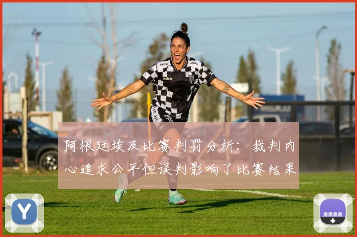 阿根廷埃及比赛判罚分析：裁判内心追求公平但误判影响了比赛结果