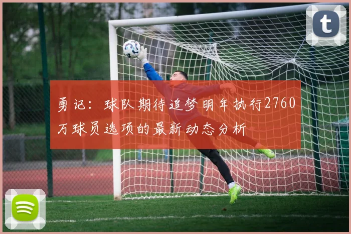 勇记：球队期待追梦明年执行2760万球员选项的最新动态分析