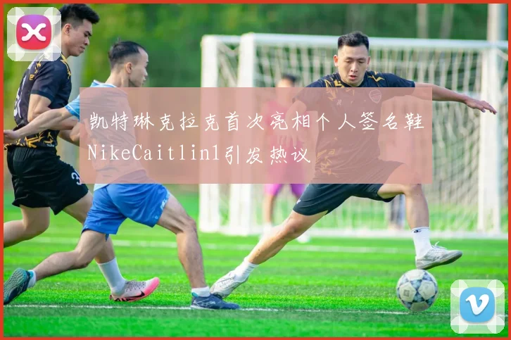 凯特琳克拉克首次亮相个人签名鞋NikeCaitlin1引发热议